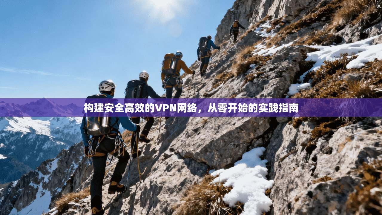构建安全高效的VPN网络,从零开始的实践指南 构建安全高效的VPN网络,从零开始的实践指南
