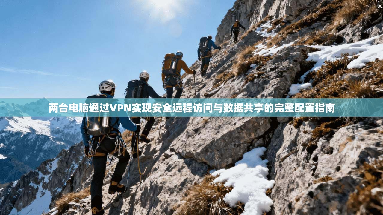 两台电脑通过VPN实现安全远程访问与数据共享的完整配置指南