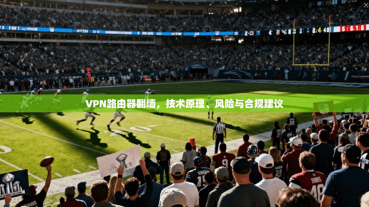 VPN路由器翻墙，技术原理、风险与合规建议