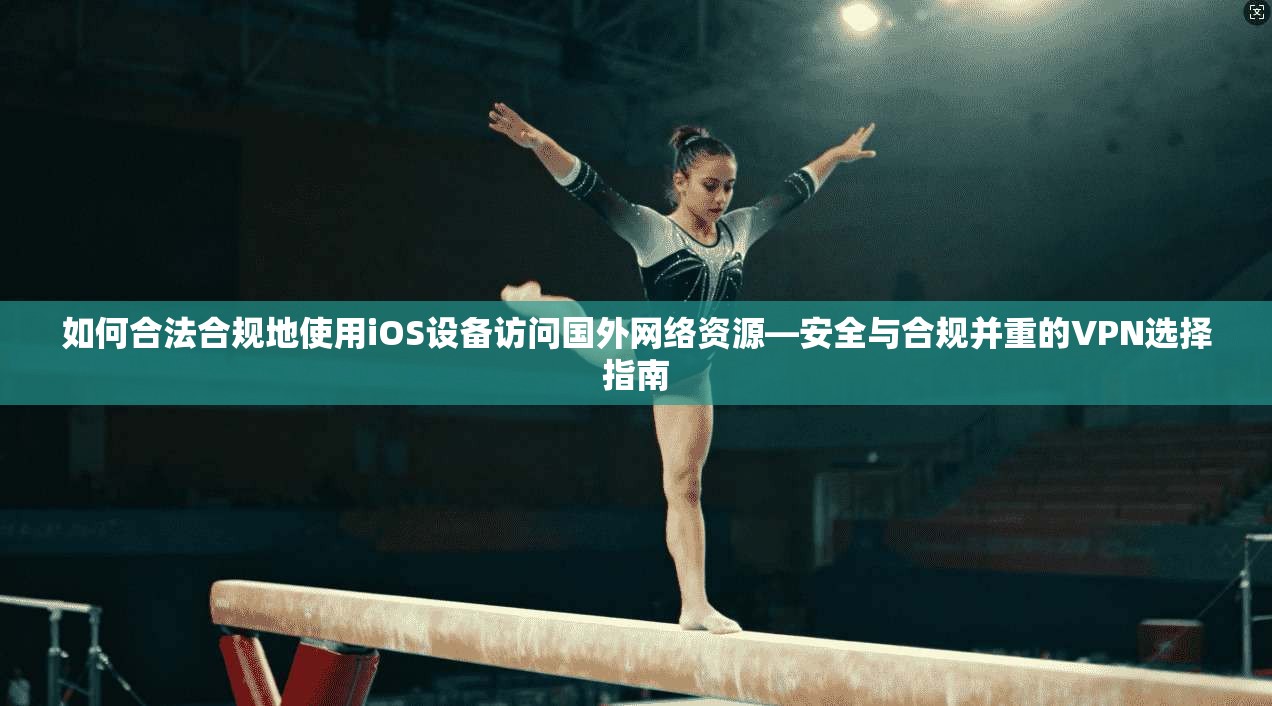 如何合法合规地使用iOS设备访问国外网络资源—安全与合规并重的VPN选择指南