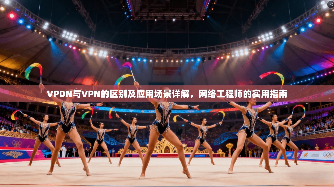 VPDN与VPN的区别及应用场景详解,网络工程师的实用指南 VPDN与VPN的区别及应用场景详解,网络工程师的实用指南