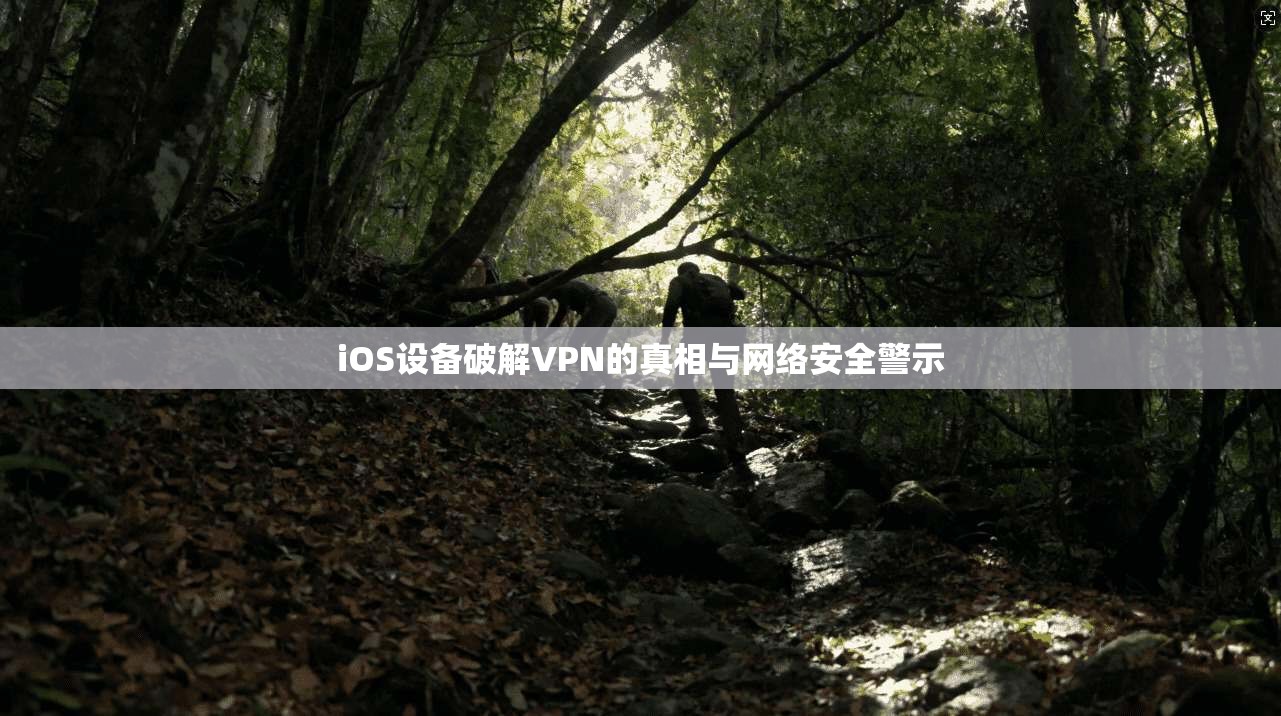 iOS设备破解VPN的真相与网络安全警示 iOS设备破解VPN的真相与网络安全警示