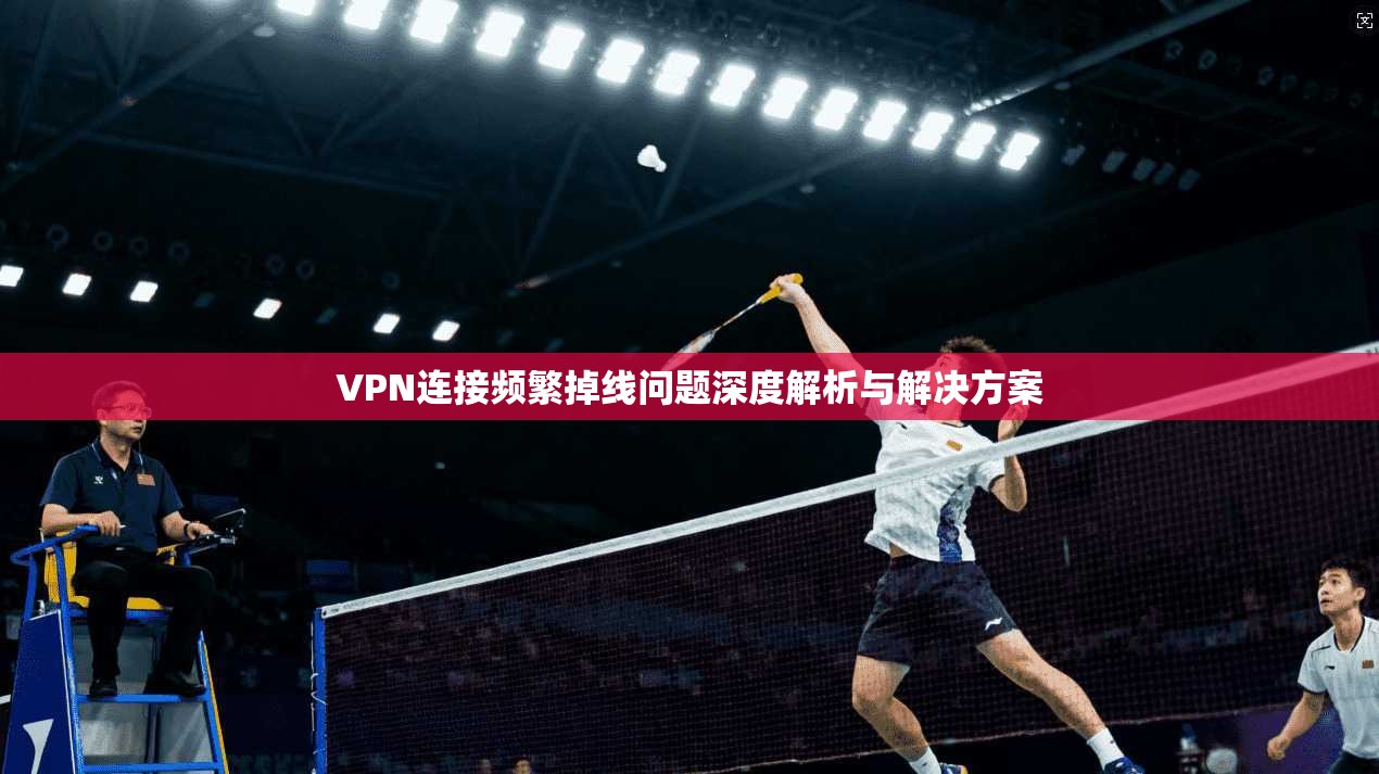 VPN连接频繁掉线问题深度解析与解决方案 VPN连接频繁掉线问题深度解析与解决方案