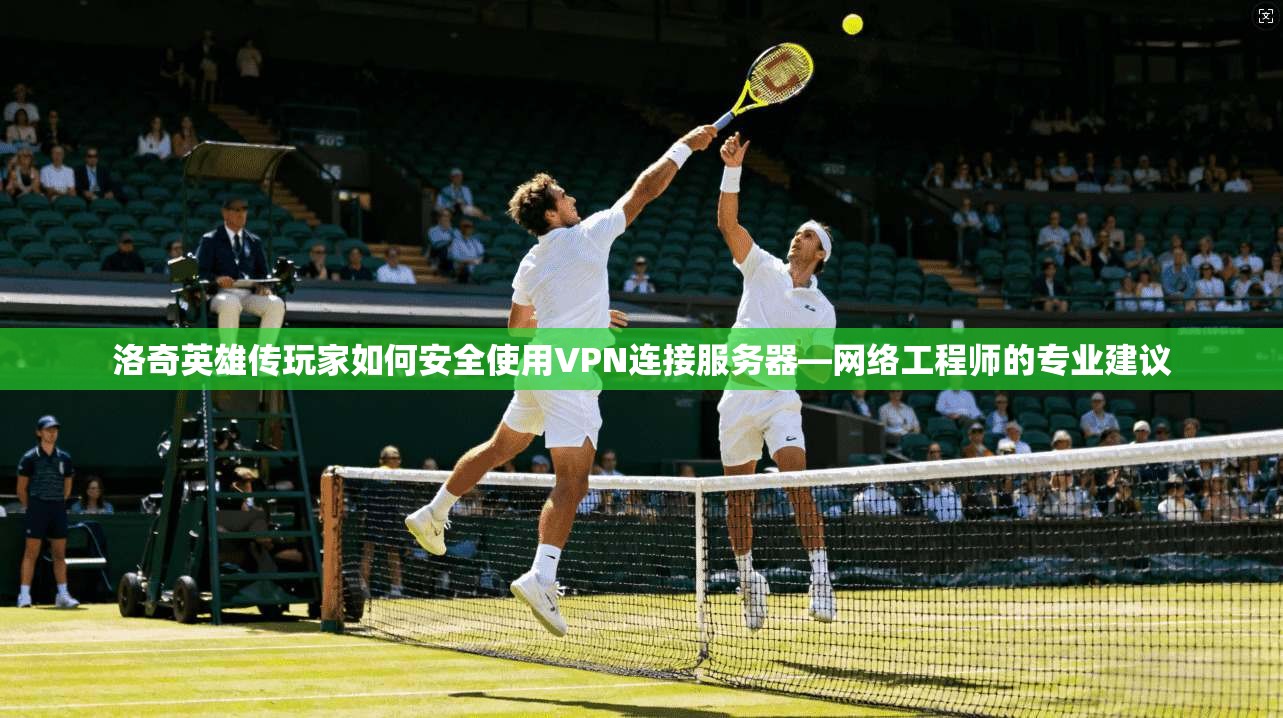 洛奇英雄传玩家如何安全使用VPN连接服务器—网络工程师的专业建议