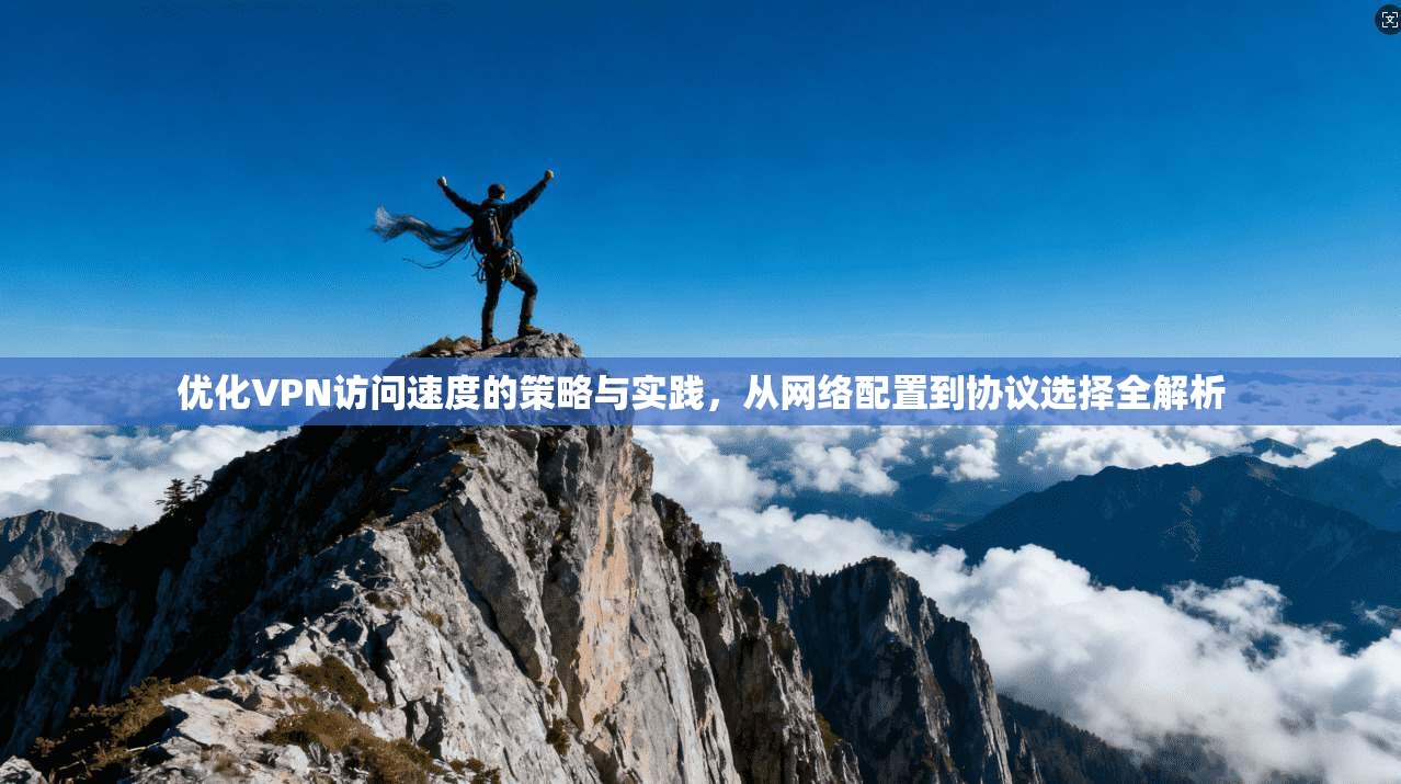 优化VPN访问速度的策略与实践，从网络配置到协议选择全解析