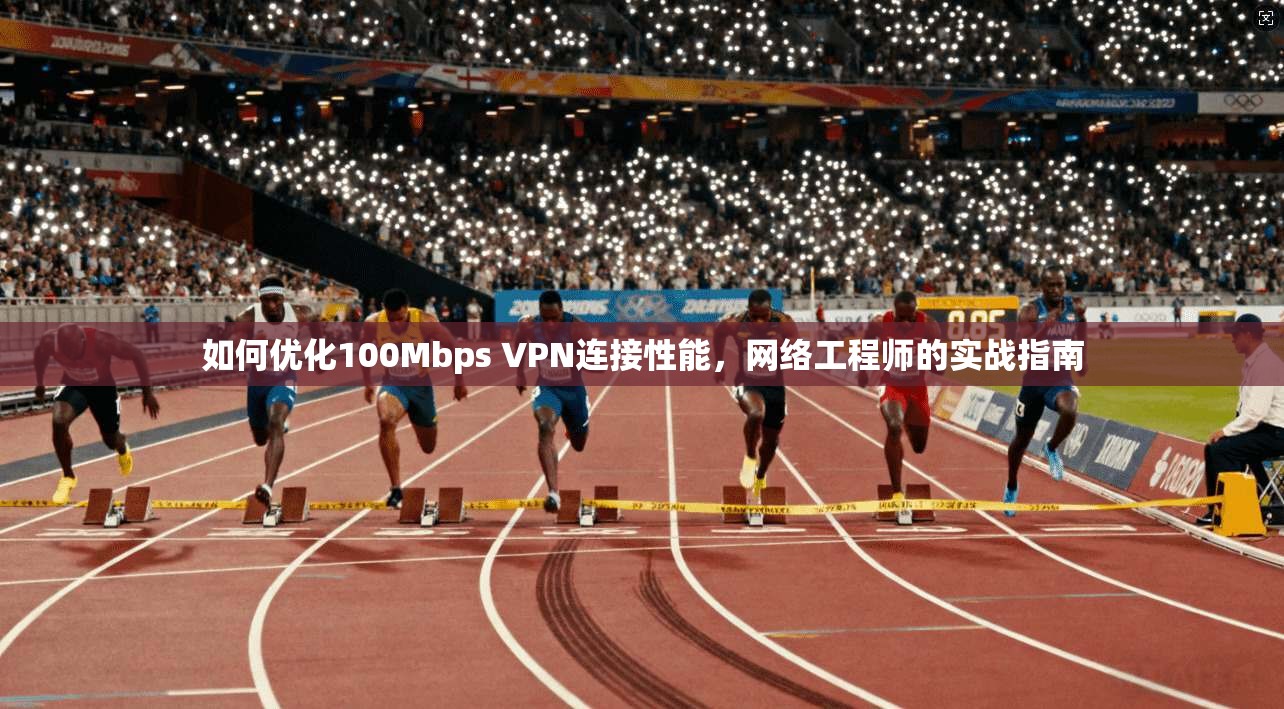 如何优化100Mbps VPN连接性能,网络工程师的实战指南 如何优化100Mbps VPN连接性能,网络工程师的实战指南