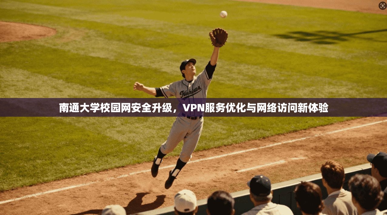 南通大学校园网安全升级,VPN服务优化与网络访问新体验
