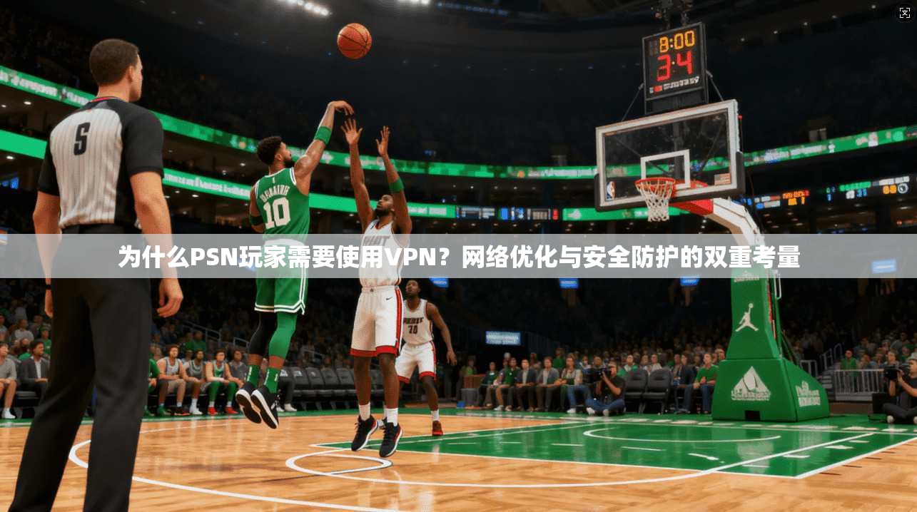 为什么PSN玩家需要使用VPN？网络优化与安全防护的双重考量