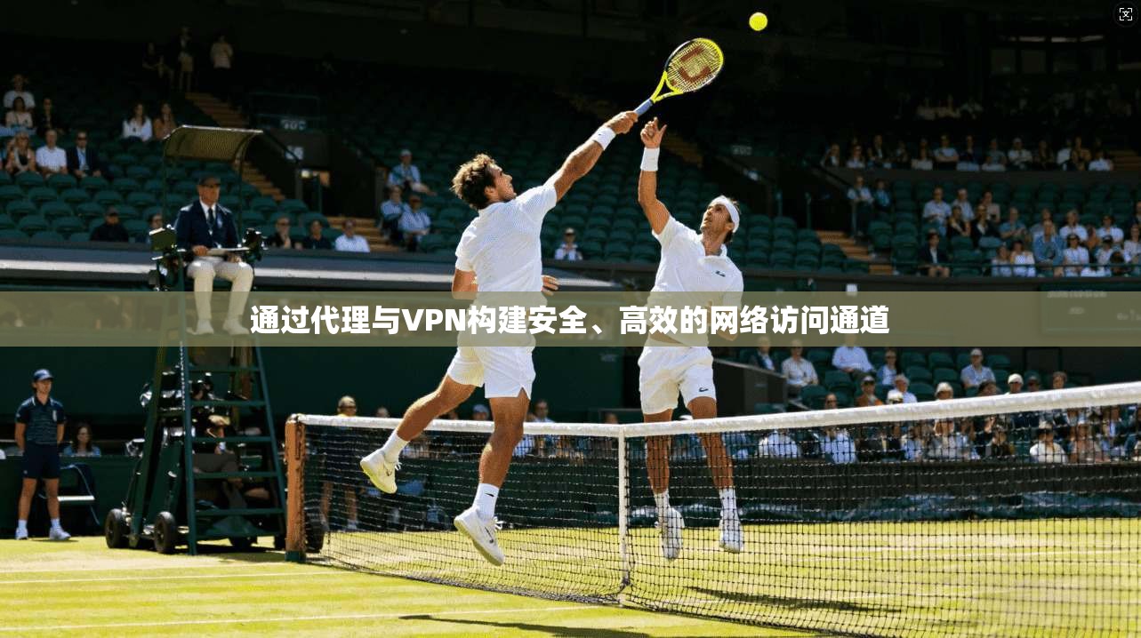 通过代理与VPN构建安全、高效的网络访问通道 通过代理与VPN构建安全、高效的网络访问通道