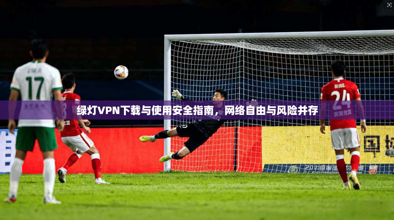 绿灯VPN下载与使用安全指南，网络自由与风险并存