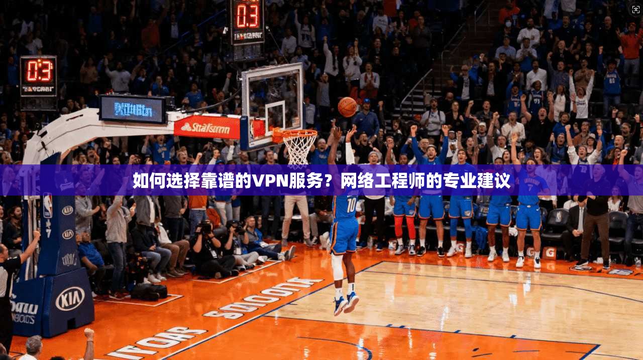 如何选择靠谱的VPN服务？网络工程师的专业建议