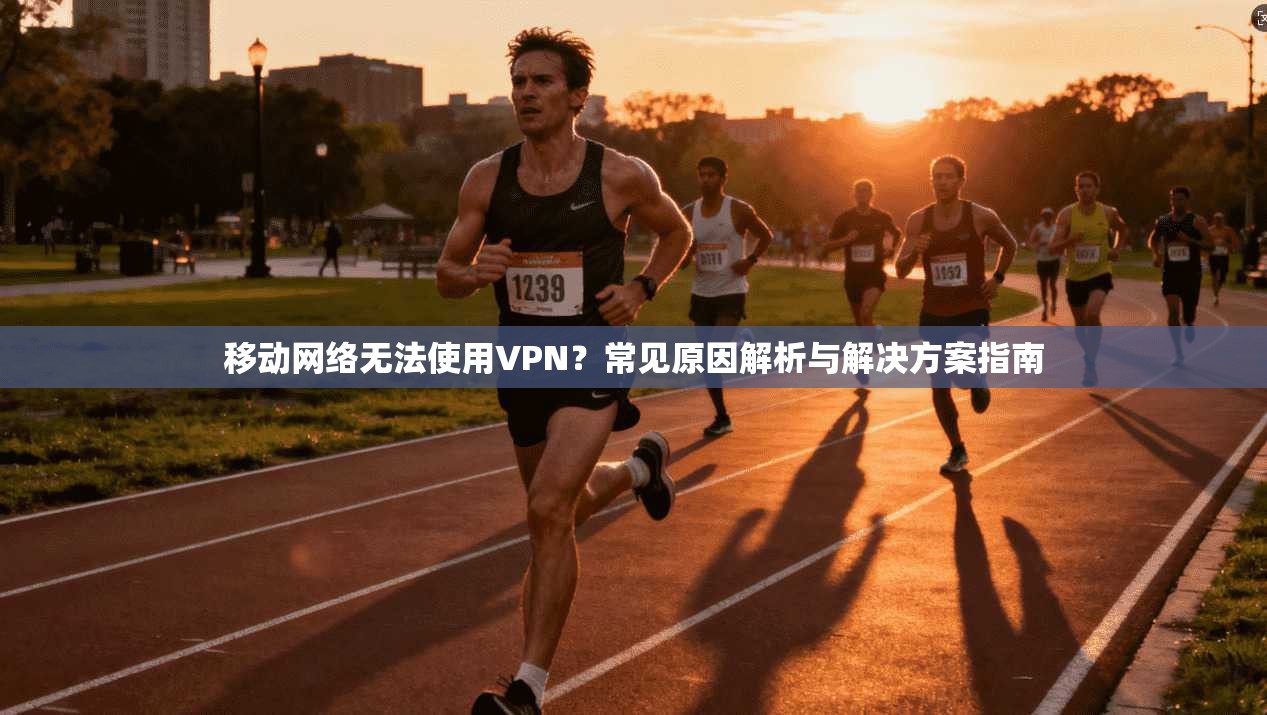 移动网络无法使用VPN？常见原因解析与解决方案指南