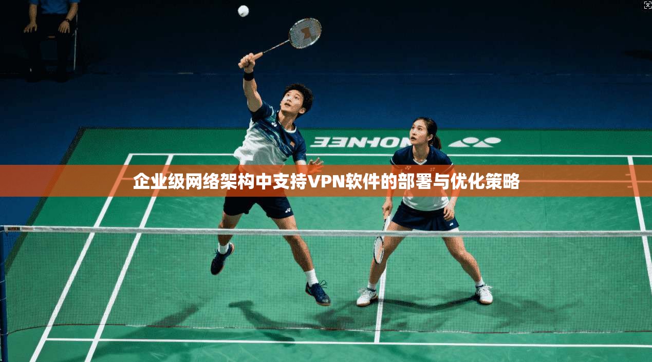 企业级网络架构中支持VPN软件的部署与优化策略 企业级网络架构中支持VPN软件的部署与优化策略