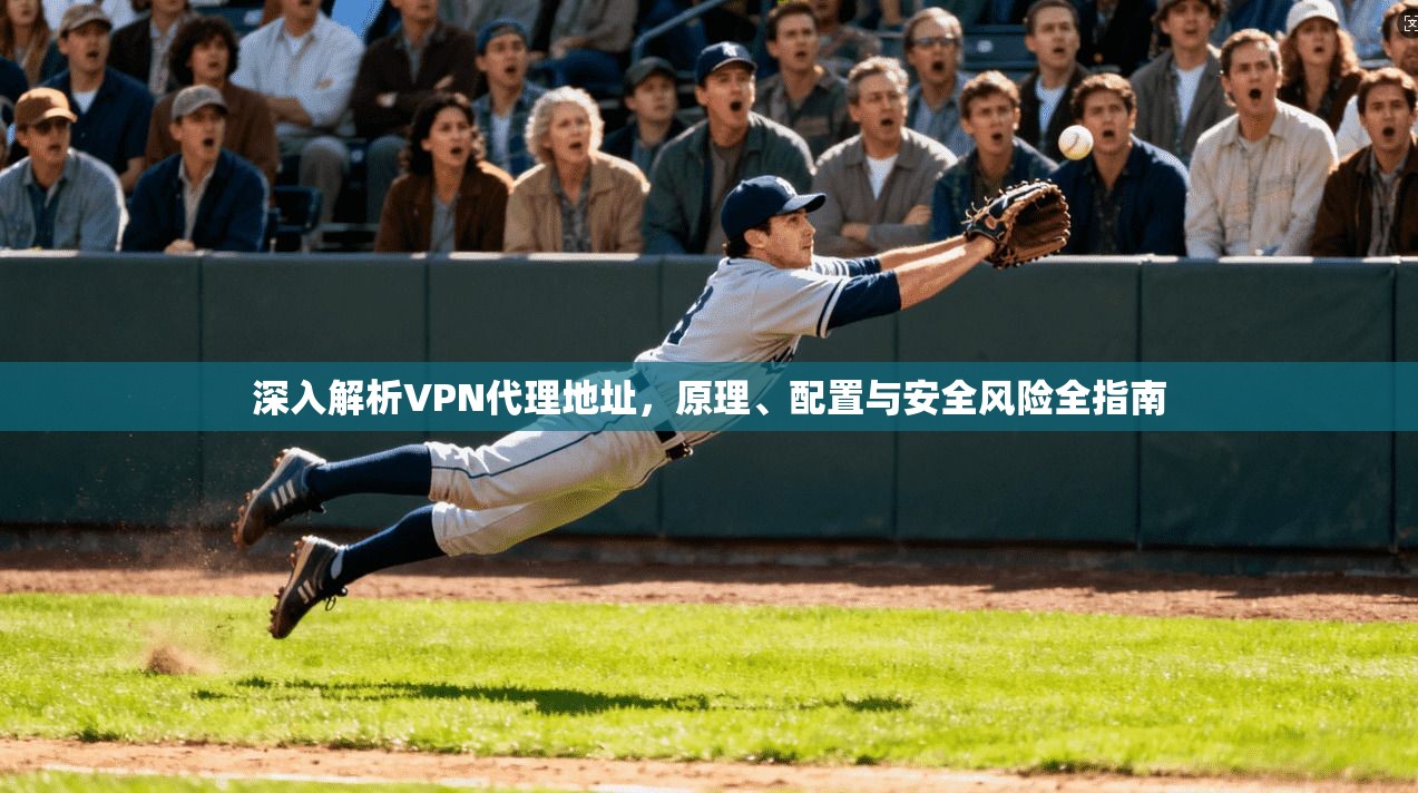 深入解析VPN代理地址，原理、配置与安全风险全指南