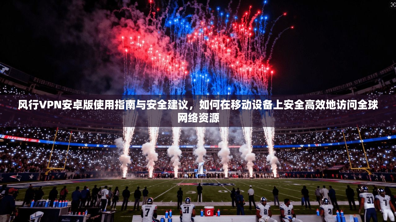 风行VPN安卓版使用指南与安全建议,如何在移动设备上安全高效地访问全球网络资源 风行VPN安卓版使用指南与安全建议,如何在移动设备上安全高效地访问全球网络资源