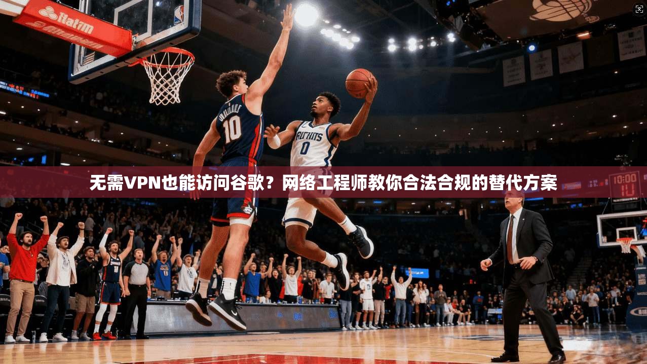 无需VPN也能访问谷歌？网络工程师教你合法合规的替代方案