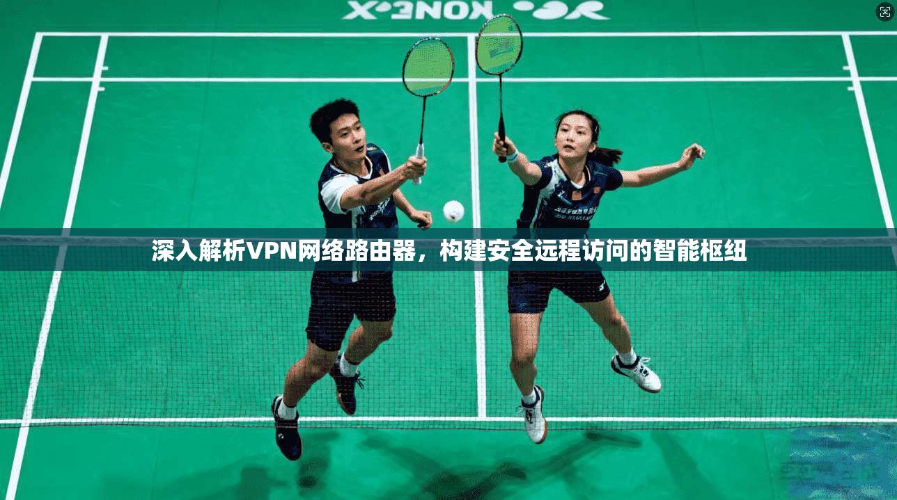 深入解析VPN网络路由器，构建安全远程访问的智能枢纽