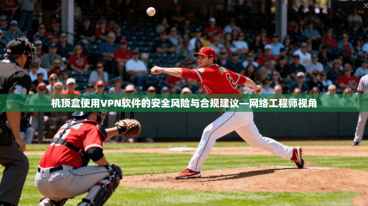 机顶盒使用VPN软件的安全风险与合规建议—网络工程师视角