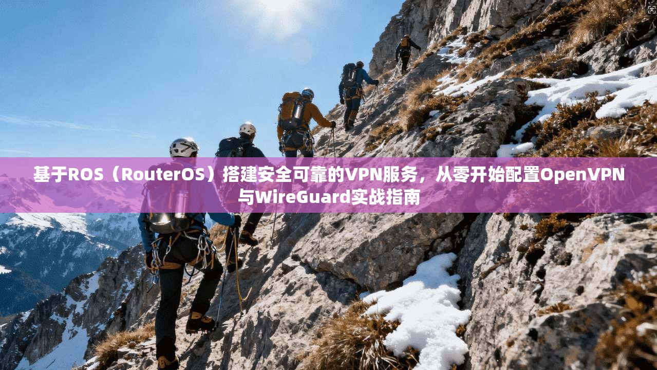 基于ROS（RouterOS）搭建安全可靠的VPN服务，从零开始配置OpenVPN与WireGuard实战指南