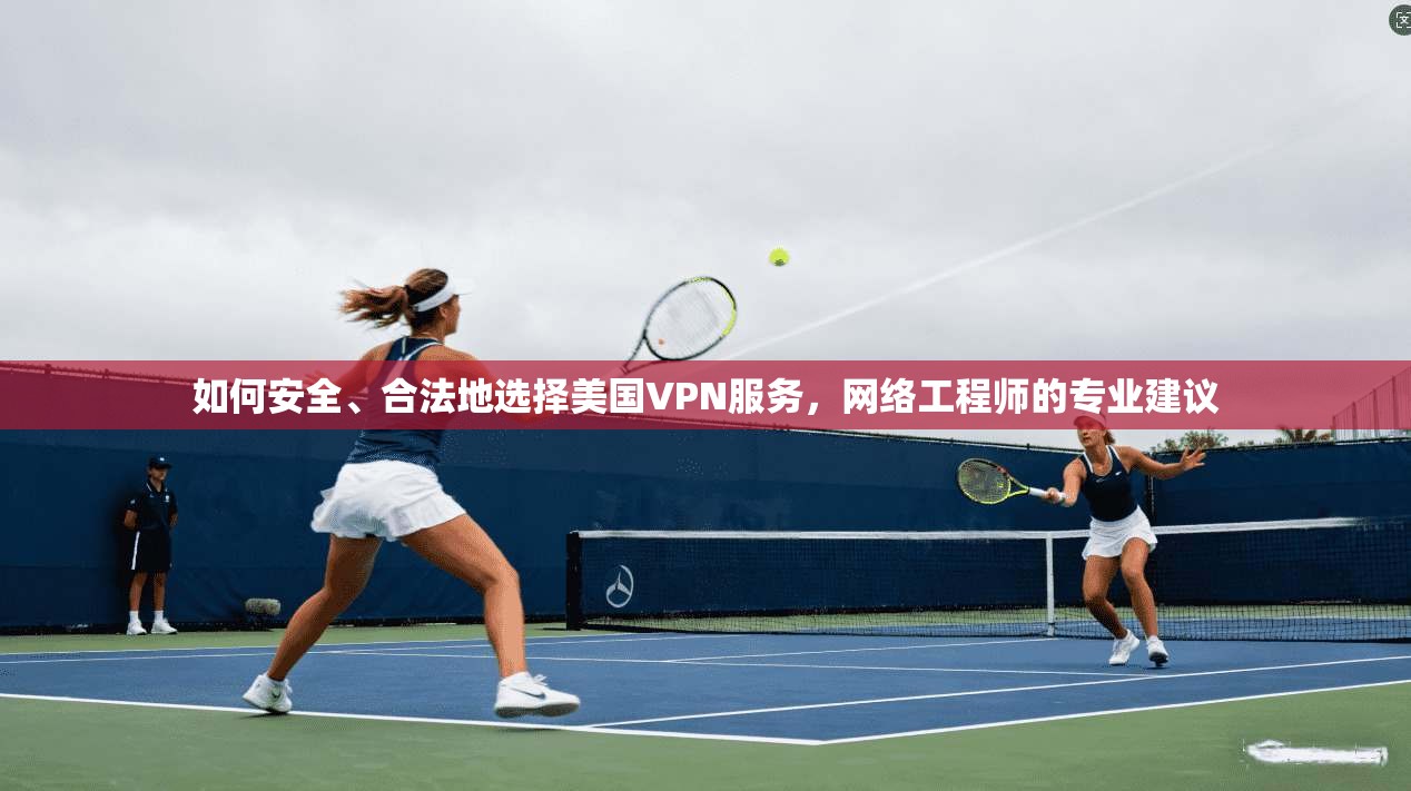 如何安全、合法地选择美国VPN服务,网络工程师的专业建议 如何安全、合法地选择美国VPN服务,网络工程师的专业建议