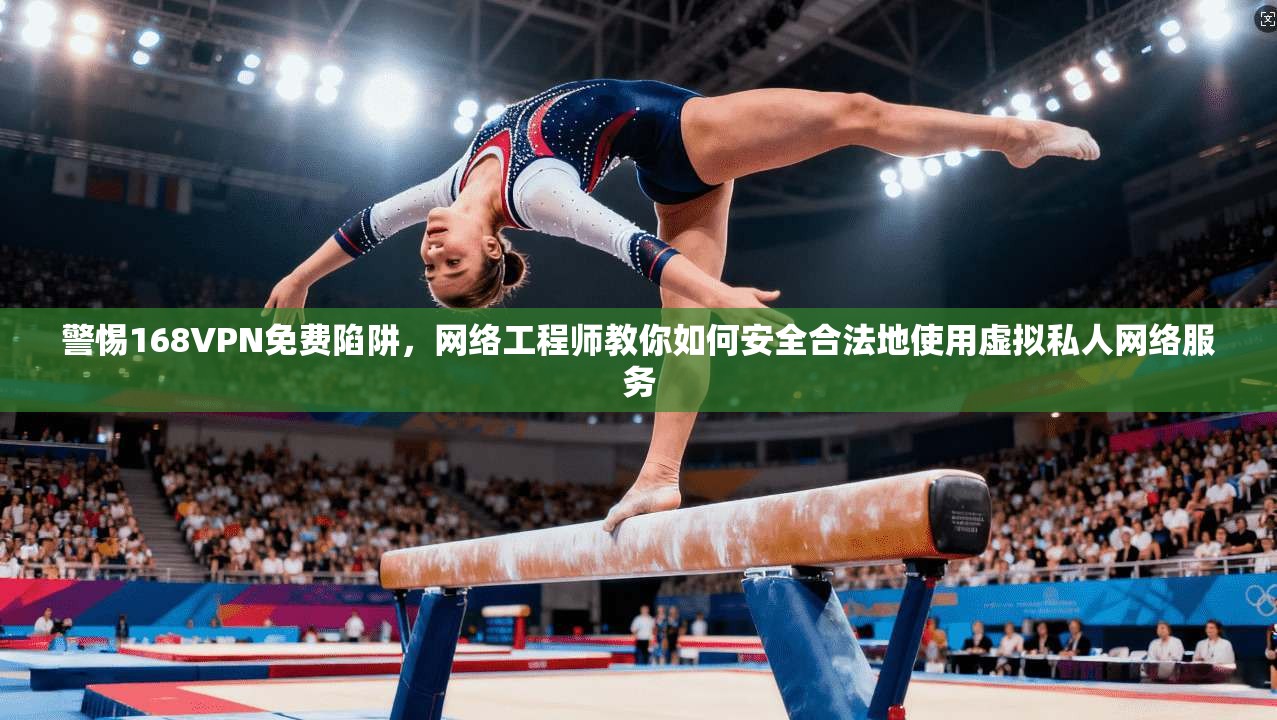 警惕168VPN免费陷阱，网络工程师教你如何安全合法地使用虚拟私人网络服务