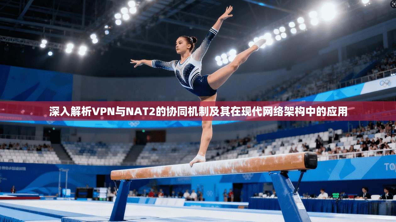 深入解析VPN与NAT2的协同机制及其在现代网络架构中的应用 深入解析VPN与NAT2的协同机制及其在现代网络架构中的应用