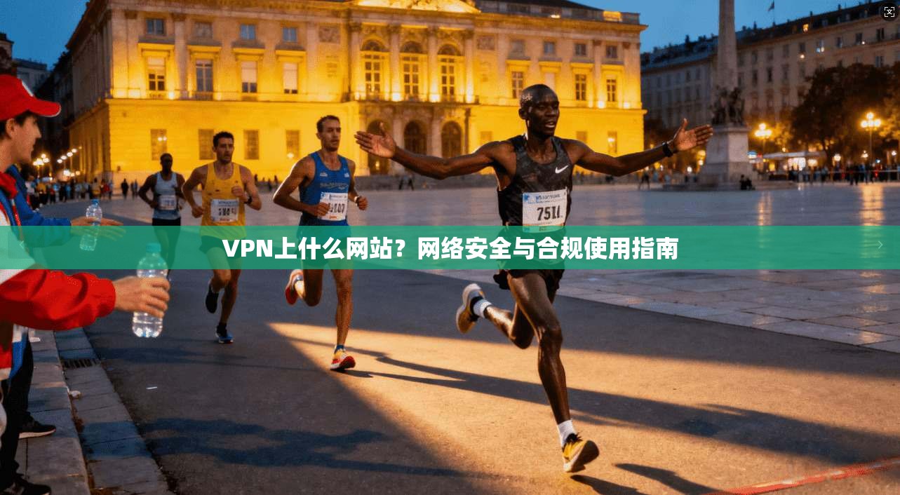 VPN上什么网站?网络安全与合规使用指南 VPN上什么网站?网络安全与合规使用指南