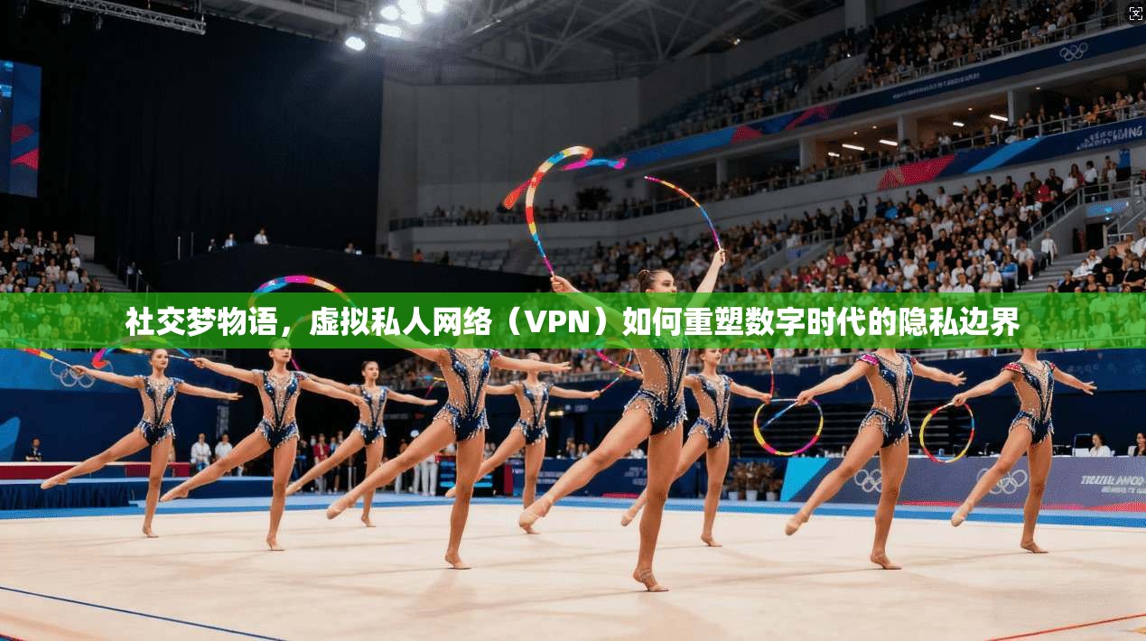 社交梦物语,虚拟私人网络(VPN)如何重塑数字时代的隐私边界 社交梦物语,虚拟私人网络(VPN)如何重塑数字时代的隐私边界