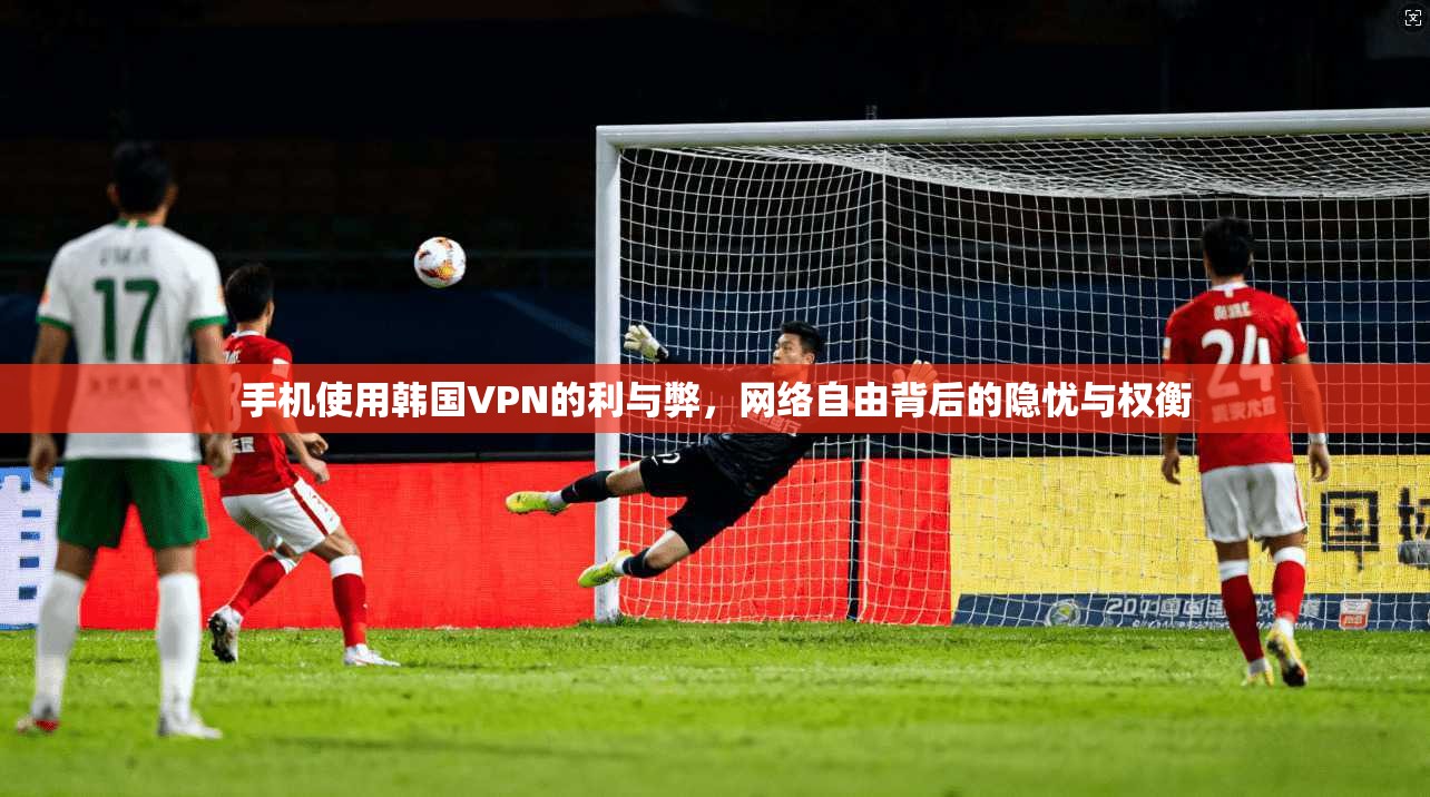 手机使用韩国VPN的利与弊,网络自由背后的隐忧与权衡 手机使用韩国VPN的利与弊,网络自由背后的隐忧与权衡