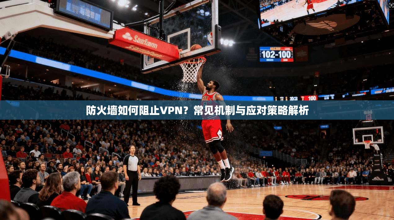 防火墙如何阻止VPN？常见机制与应对策略解析
