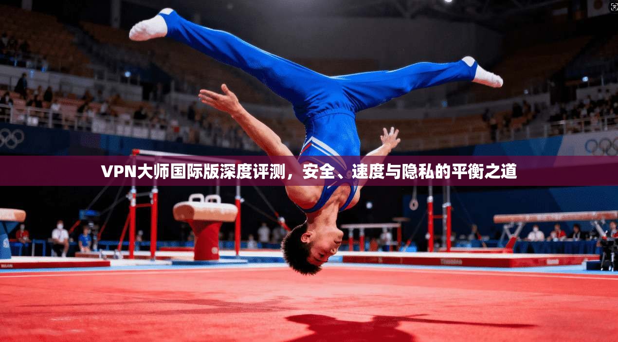 VPN大师国际版深度评测,安全、速度与隐私的平衡之道 VPN大师国际版深度评测,安全、速度与隐私的平衡之道