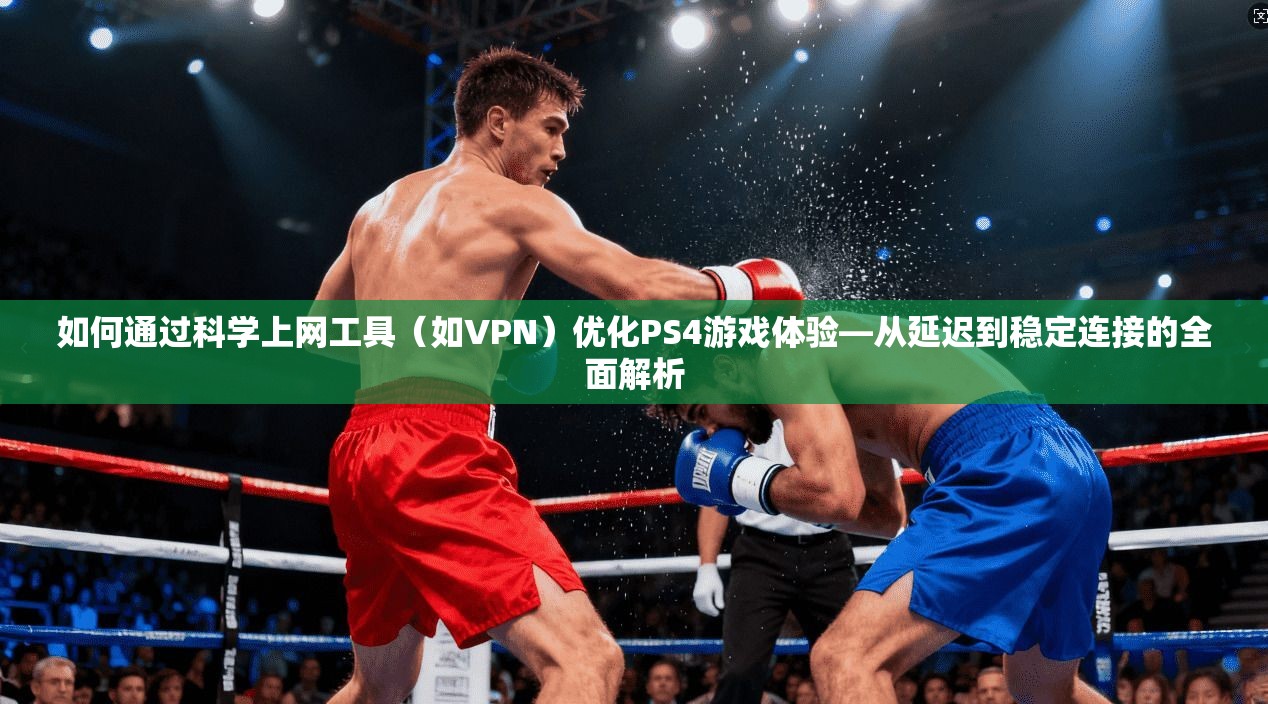 如何通过科学上网工具（如VPN）优化PS4游戏体验—从延迟到稳定连接的全面解析
