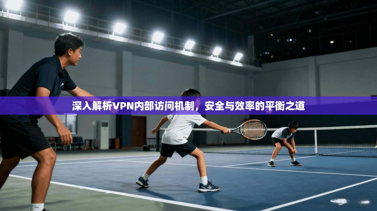 深入解析VPN内部访问机制，安全与效率的平衡之道