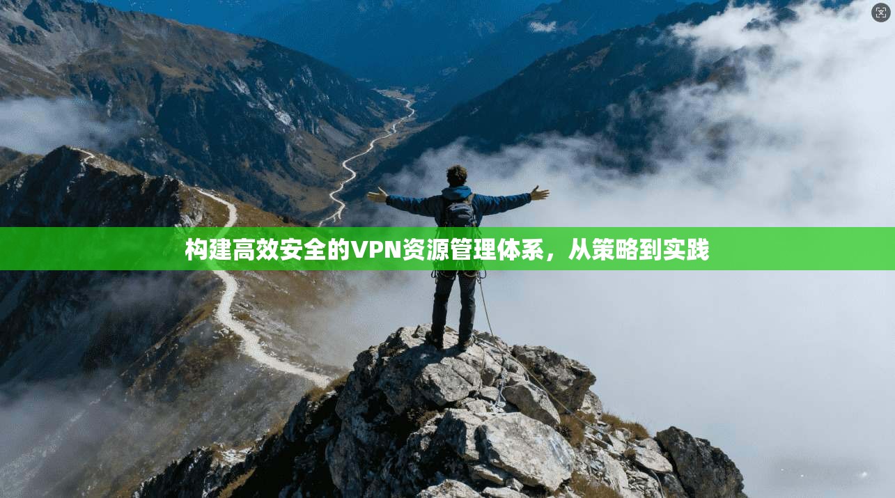 构建高效安全的VPN资源管理体系,从策略到实践 构建高效安全的VPN资源管理体系,从策略到实践