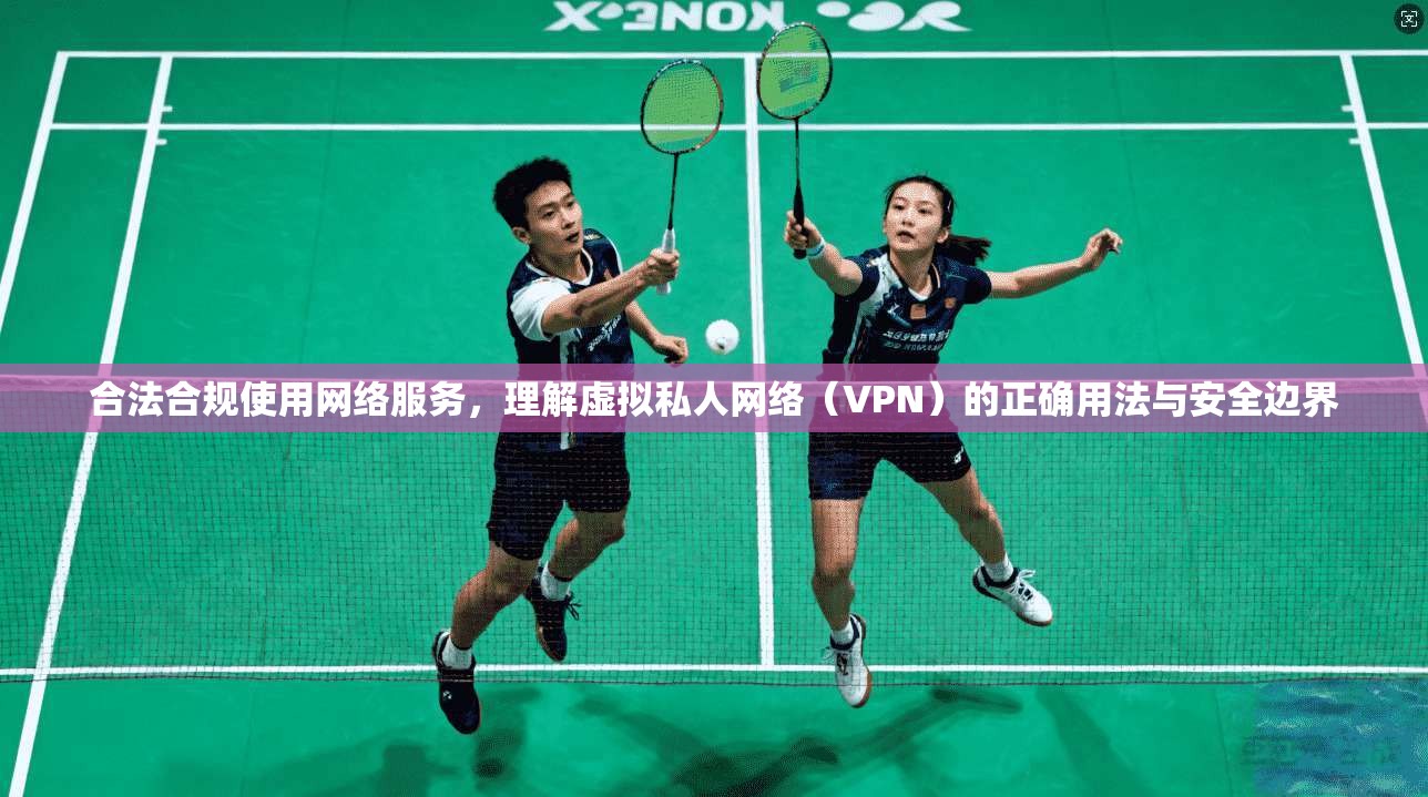合法合规使用网络服务，理解虚拟私人网络（VPN）的正确用法与安全边界