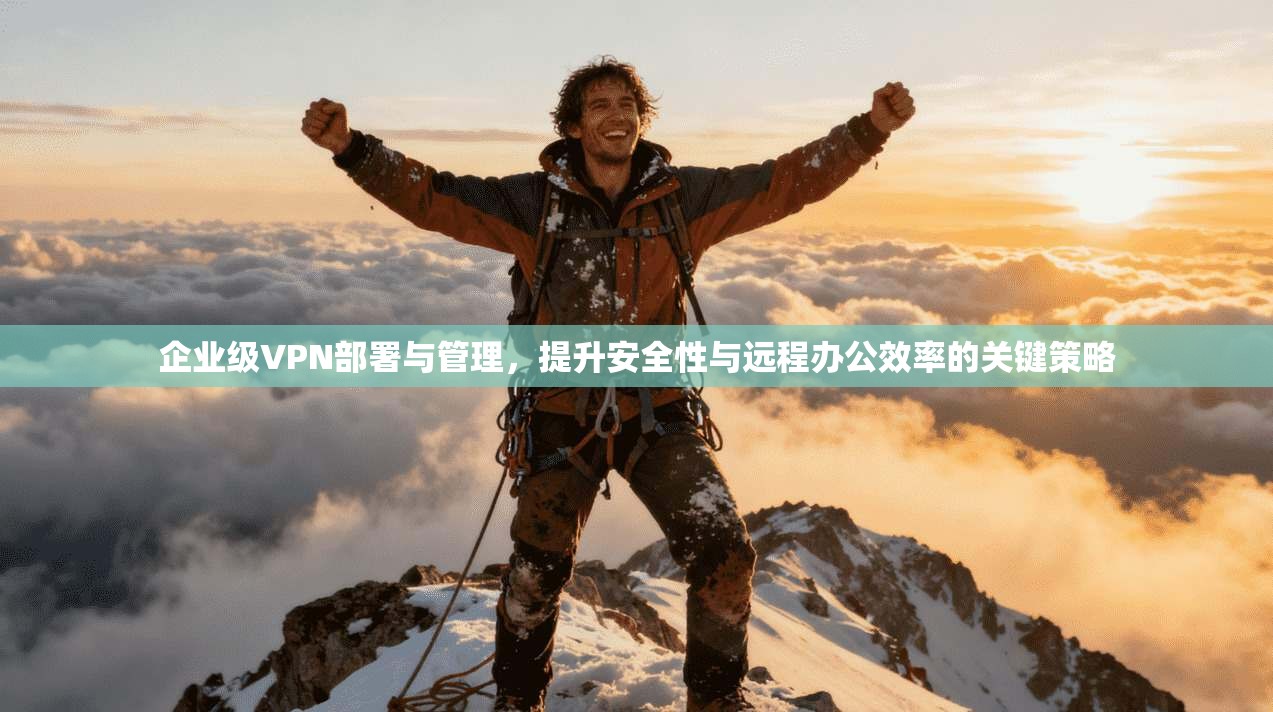 企业级VPN部署与管理,提升安全性与远程办公效率的关键策略 企业级VPN部署与管理,提升安全性与远程办公效率的关键策略