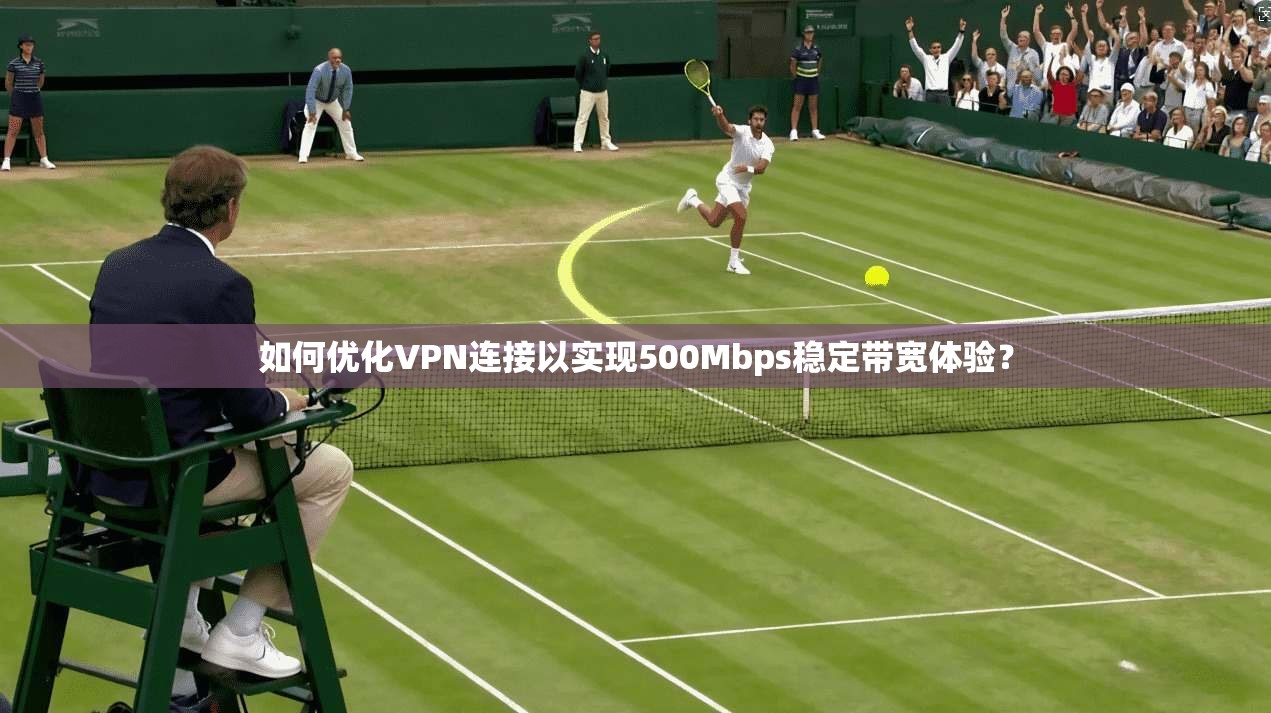 如何优化VPN连接以实现500Mbps稳定带宽体验？