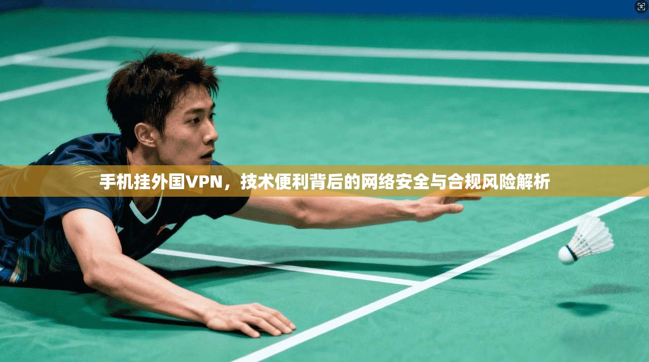 手机挂外国VPN,技术便利背后的网络安全与合规风险解析 手机挂外国VPN,技术便利背后的网络安全与合规风险解析