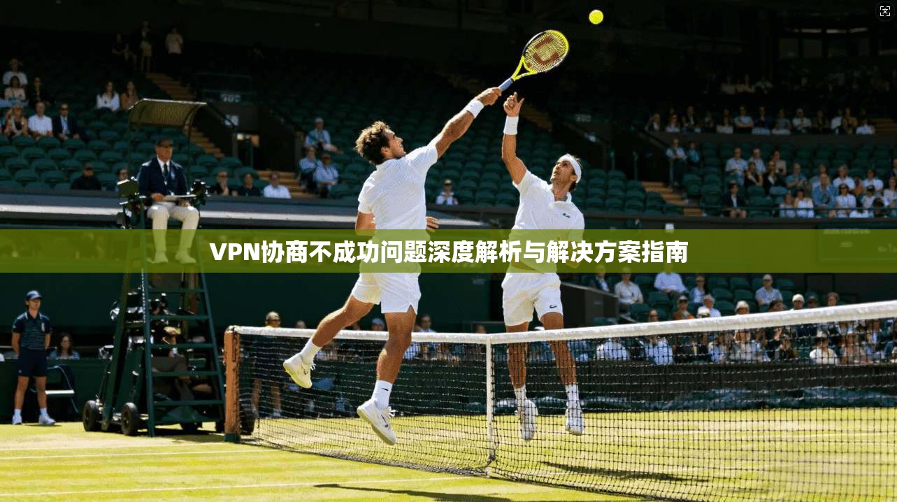 VPN协商不成功问题深度解析与解决方案指南