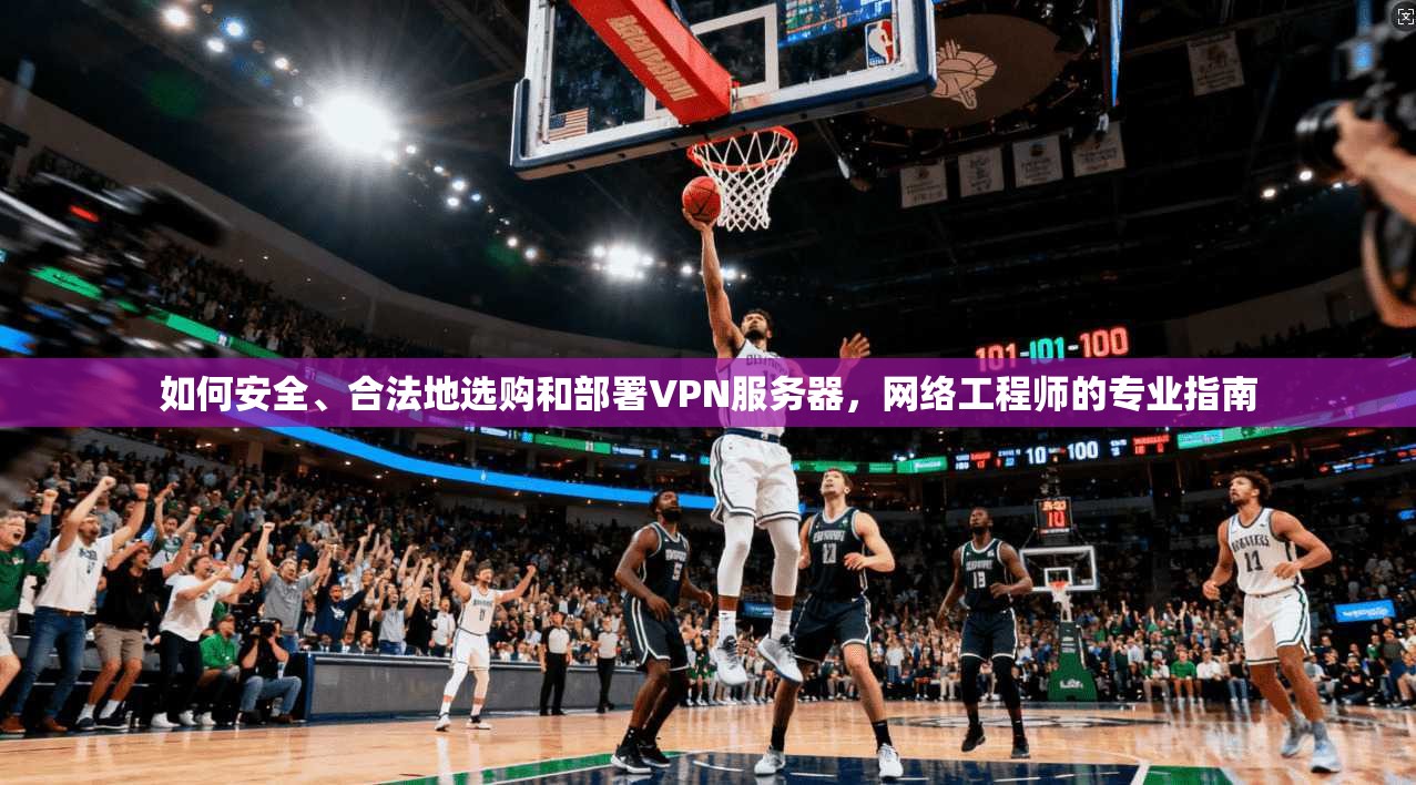 如何安全、合法地选购和部署VPN服务器，网络工程师的专业指南