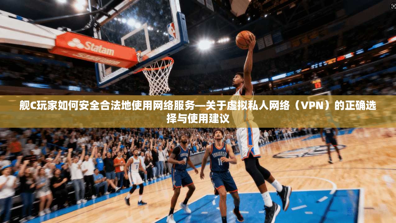 舰C玩家如何安全合法地使用网络服务—关于虚拟私人网络（VPN）的正确选择与使用建议