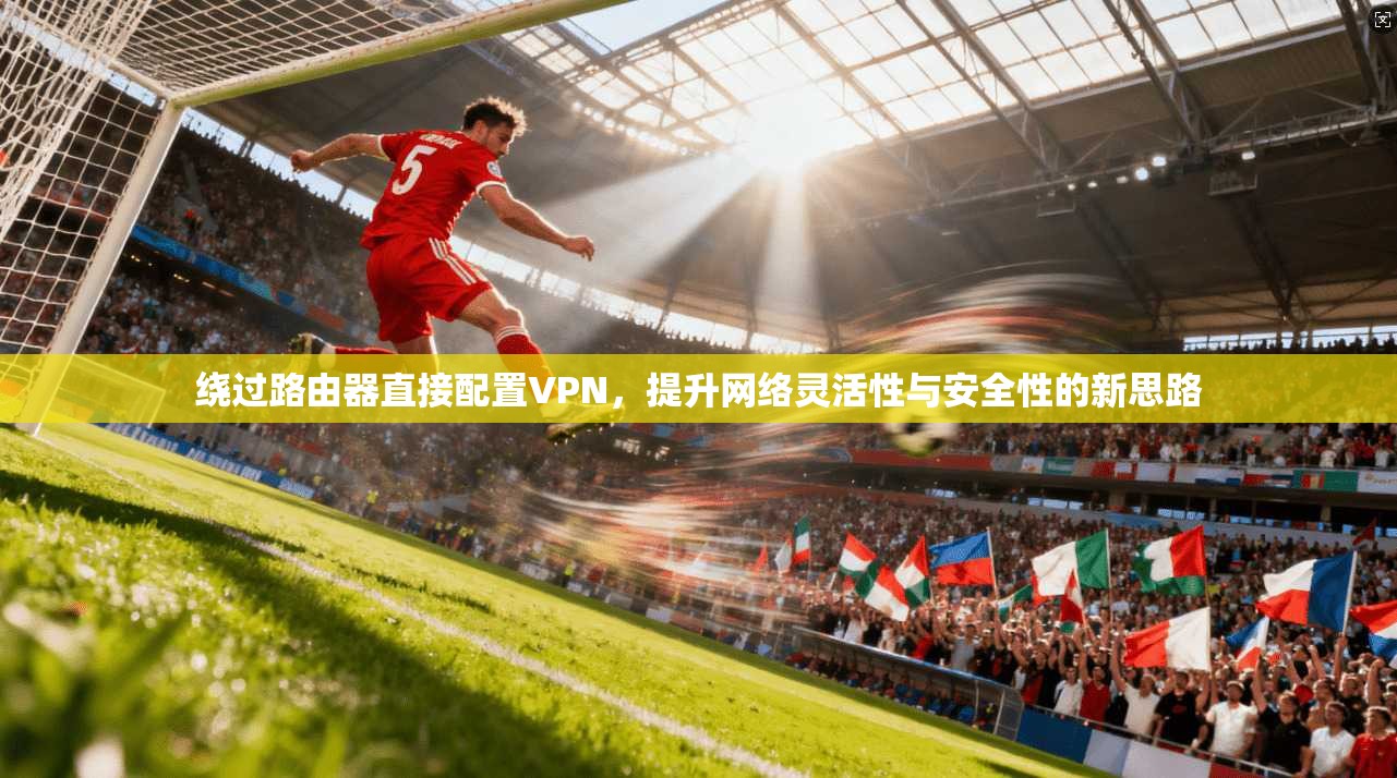 绕过路由器直接配置VPN，提升网络灵活性与安全性的新思路