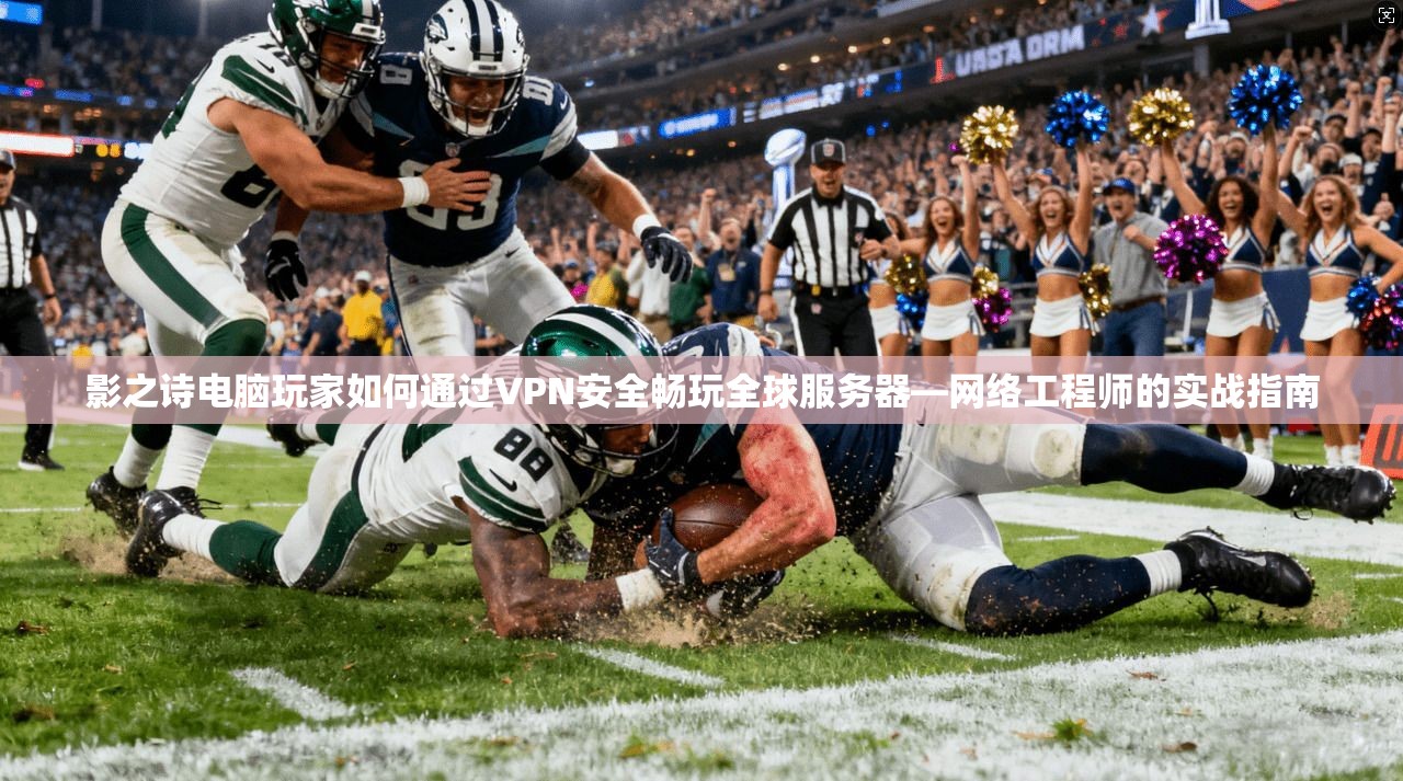 影之诗电脑玩家如何通过VPN安全畅玩全球服务器—网络工程师的实战指南 影之诗电脑玩家如何通过VPN安全畅玩全球服务器—网络工程师的实战指南