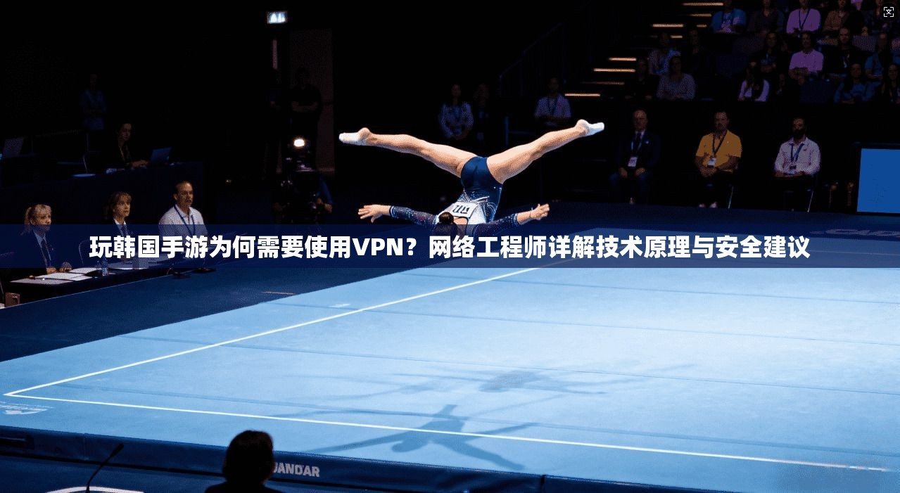 玩韩国手游为何需要使用VPN？网络工程师详解技术原理与安全建议