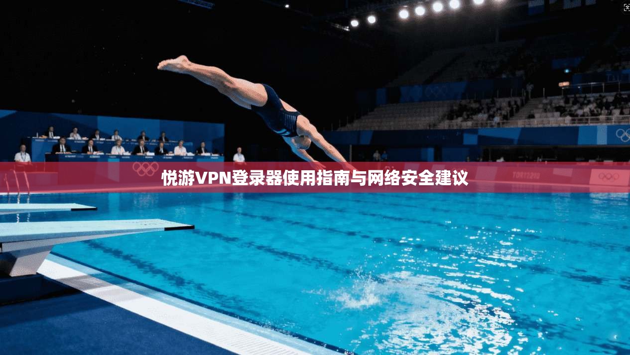 悦游VPN登录器使用指南与网络安全建议