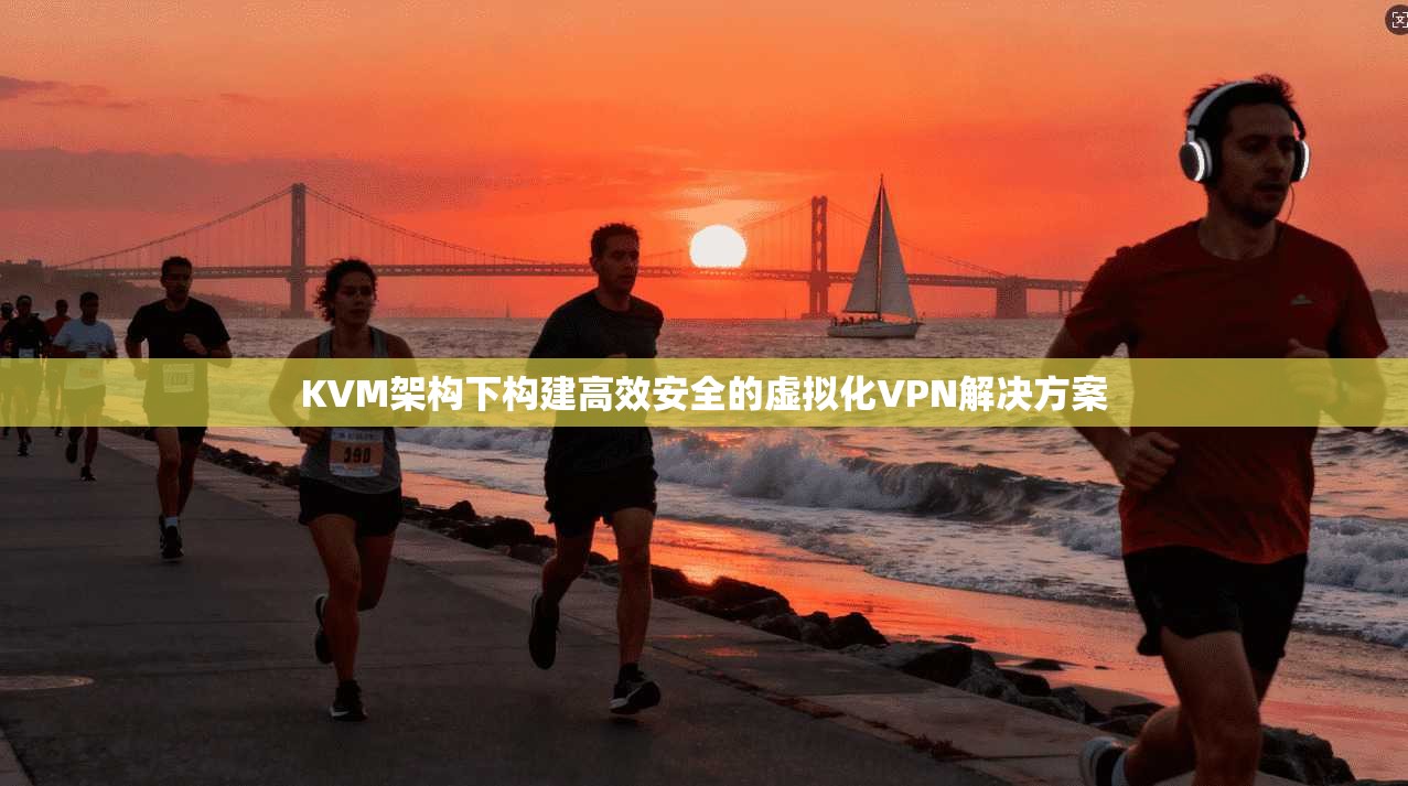 KVM架构下构建高效安全的虚拟化VPN解决方案