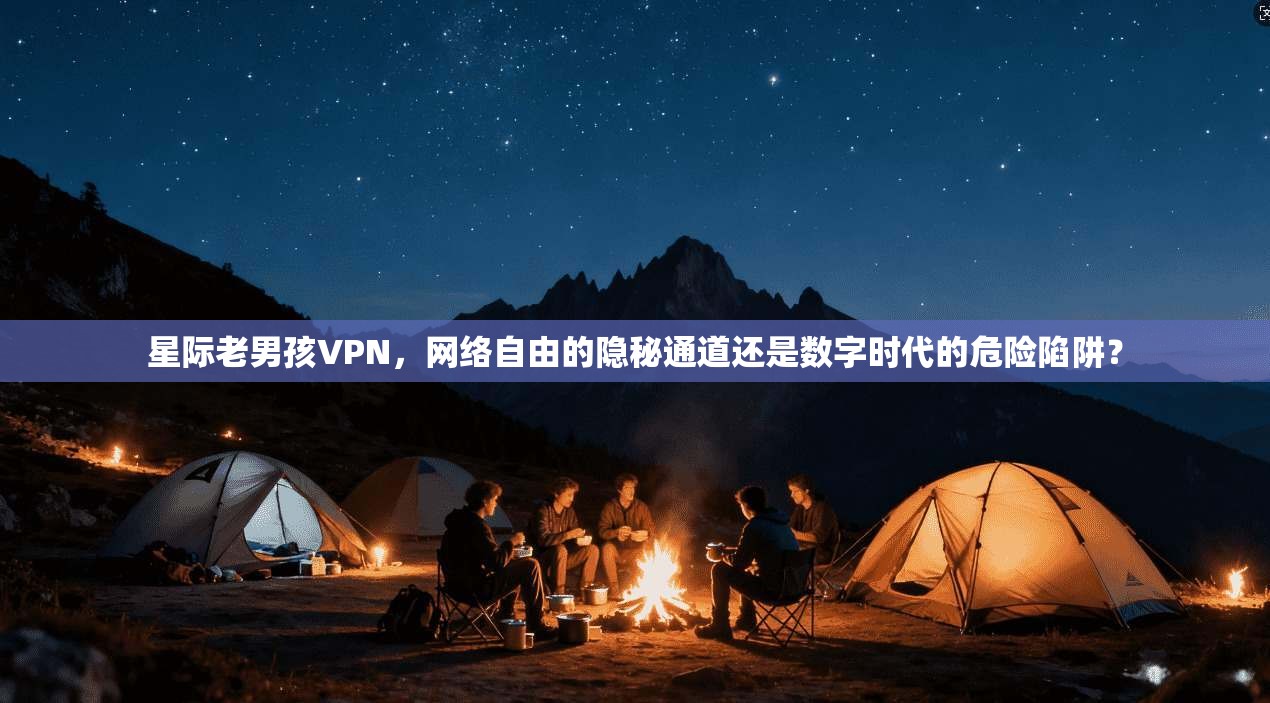 星际老男孩VPN,网络自由的隐秘通道还是数字时代的危险陷阱? 星际老男孩VPN,网络自由的隐秘通道还是数字时代的危险陷阱?