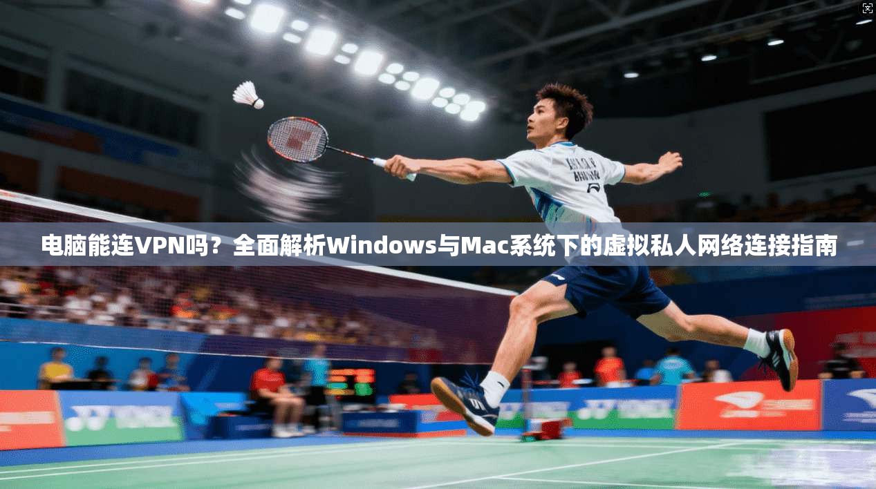 电脑能连VPN吗？全面解析Windows与Mac系统下的虚拟私人网络连接指南