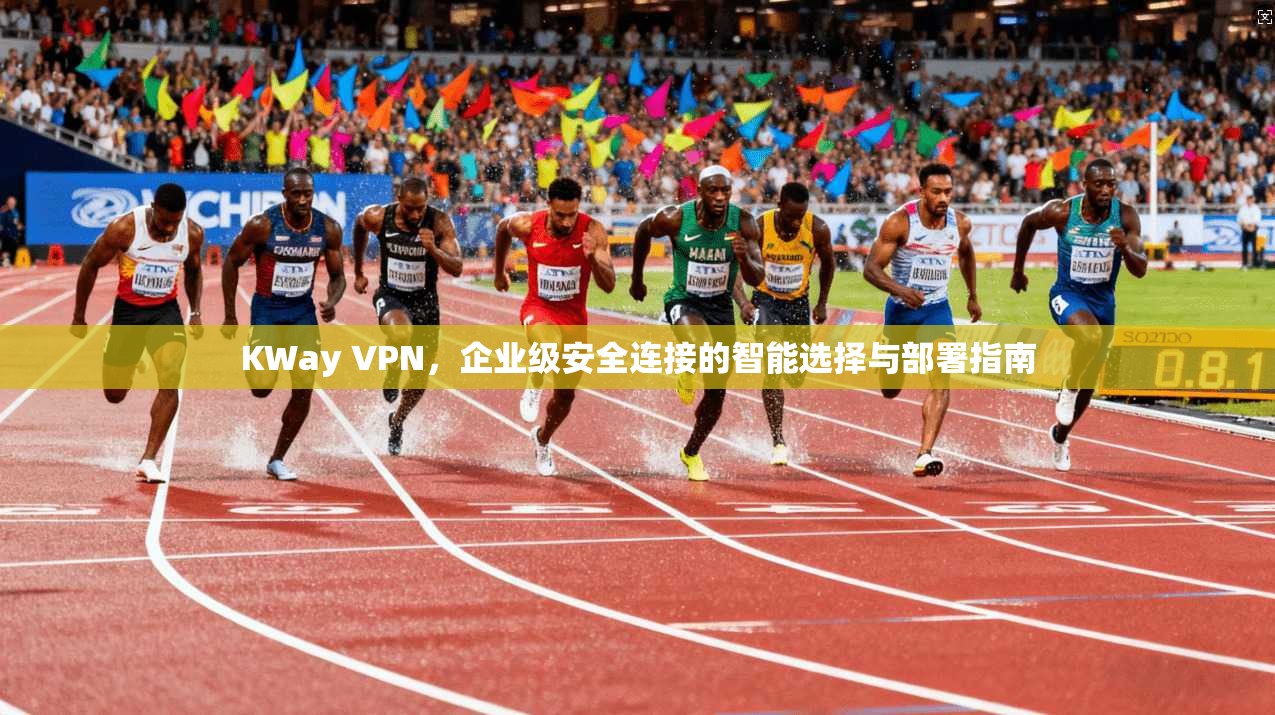 KWay VPN，企业级安全连接的智能选择与部署指南