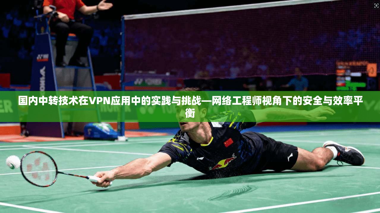国内中转技术在VPN应用中的实践与挑战—网络工程师视角下的安全与效率平衡